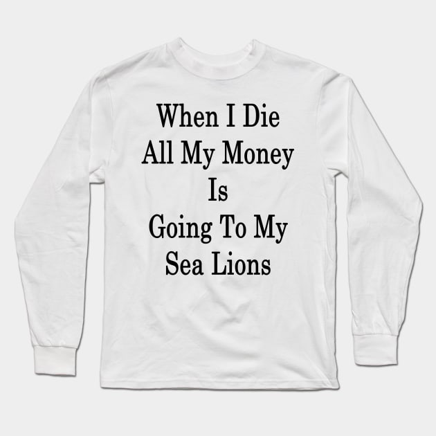 When I Die All My Money Is Going To My Sea Lions Long Sleeve T-Shirt by supernova23